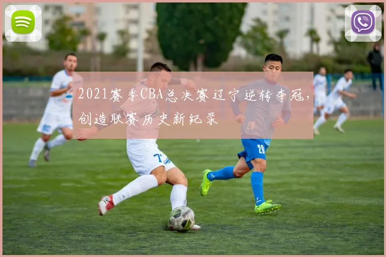 2021赛季CBA总决赛辽宁逆转夺冠，创造联赛历史新纪录