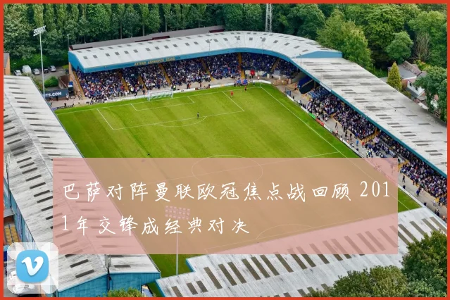巴萨对阵曼联欧冠焦点战回顾 2011年交锋成经典对决