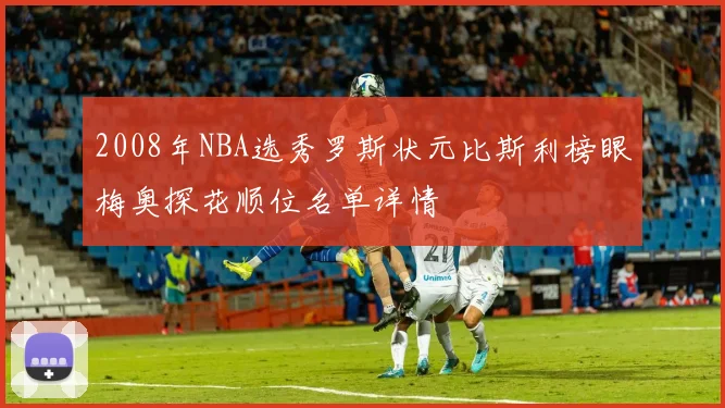 2008年NBA选秀罗斯状元比斯利榜眼梅奥探花顺位名单详情