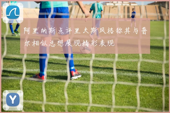 阿里纳斯点评里夫斯风格称其与普尔相似总想展现精彩表现