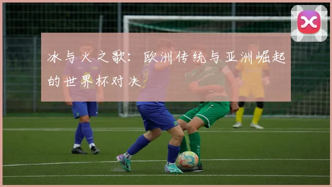 冰与火之歌：欧洲传统与亚洲崛起的世界杯对决