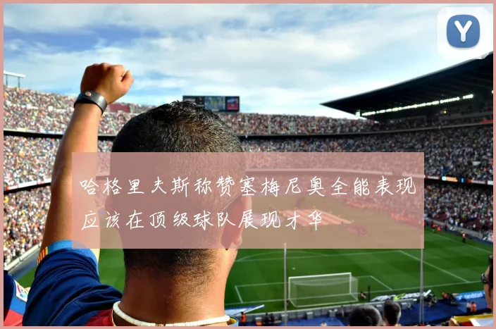 哈格里夫斯称赞塞梅尼奥全能表现应该在顶级球队展现才华