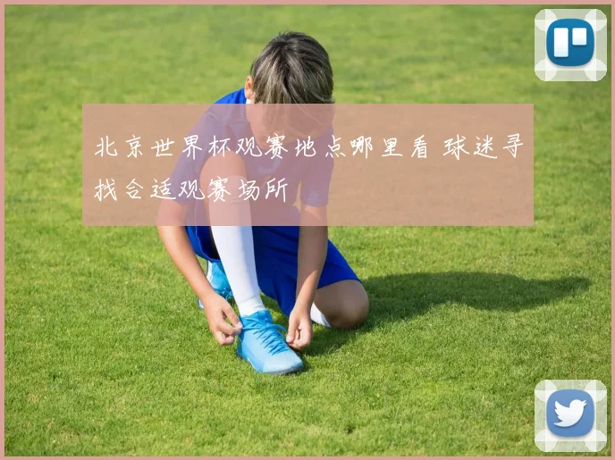 北京世界杯观赛地点哪里看 球迷寻找合适观赛场所