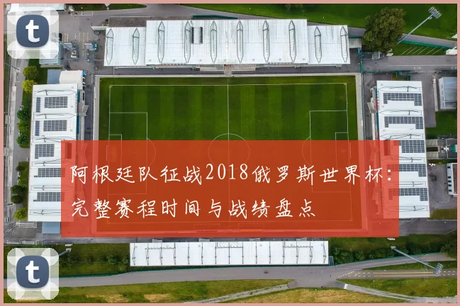 阿根廷队征战2018俄罗斯世界杯：完整赛程时间与战绩盘点